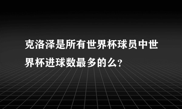 克洛泽是所有世界杯球员中世界杯进球数最多的么？