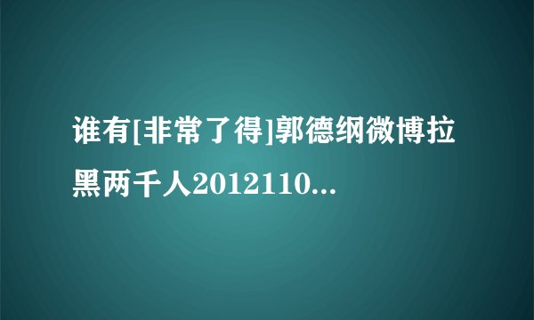 谁有[非常了得]郭德纲微博拉黑两千人20121107种子下载，谢谢