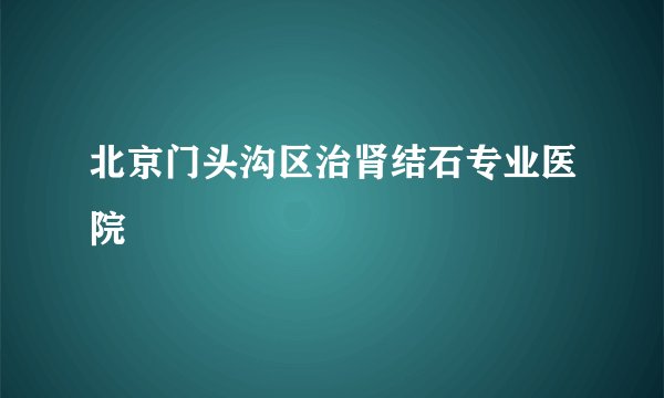 北京门头沟区治肾结石专业医院