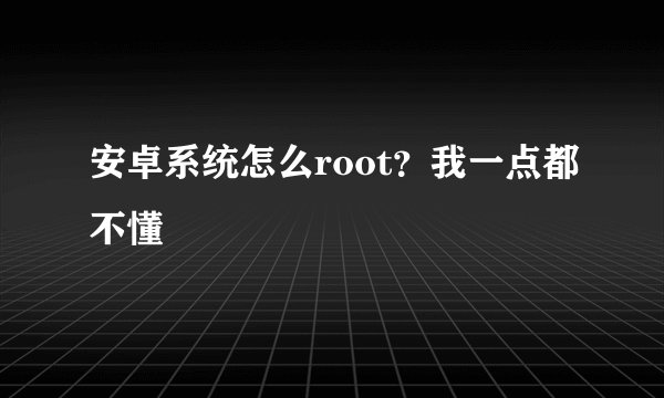 安卓系统怎么root？我一点都不懂