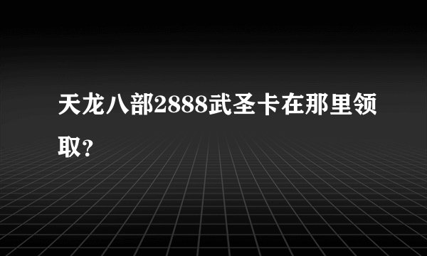 天龙八部2888武圣卡在那里领取？
