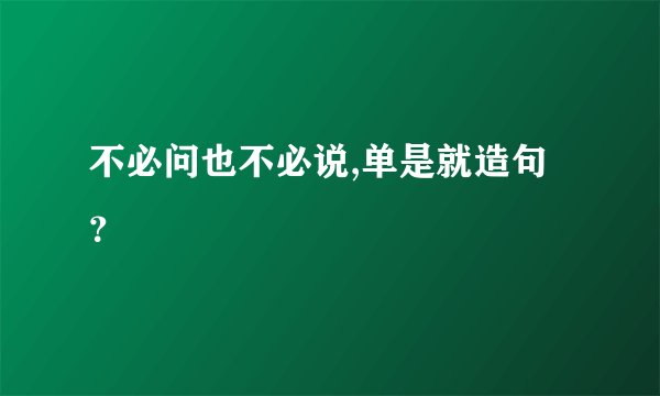 不必问也不必说,单是就造句？
