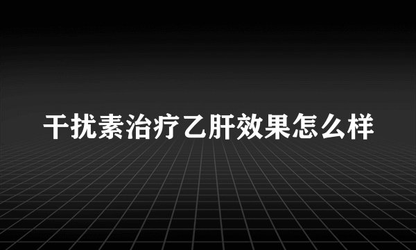干扰素治疗乙肝效果怎么样