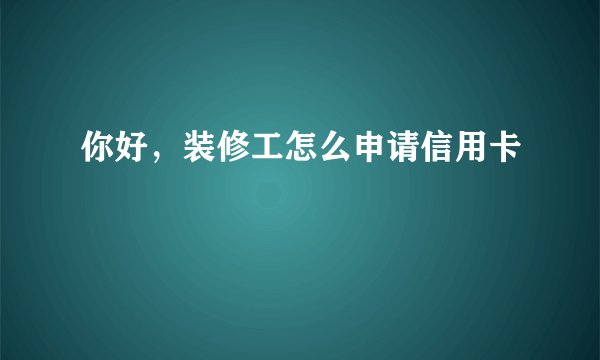 你好，装修工怎么申请信用卡