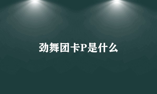 劲舞团卡P是什么