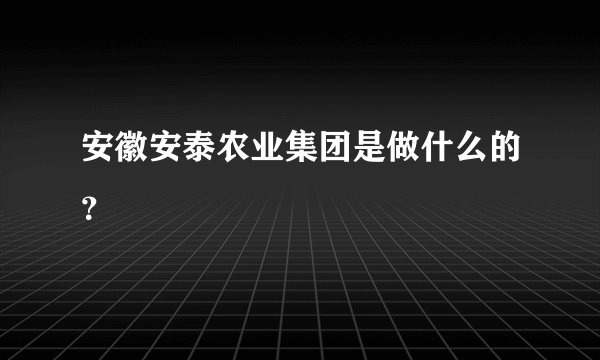安徽安泰农业集团是做什么的？