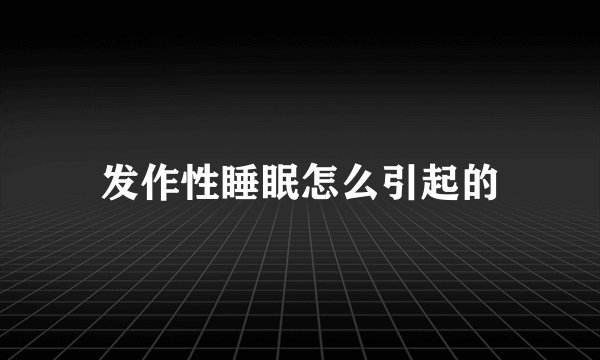 发作性睡眠怎么引起的