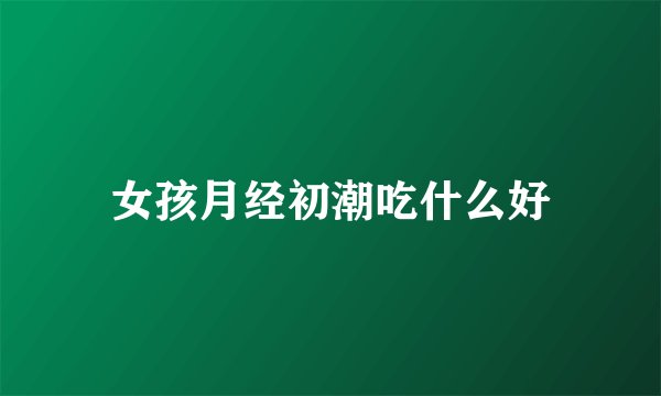 女孩月经初潮吃什么好