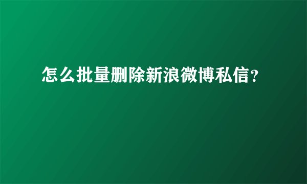 怎么批量删除新浪微博私信？