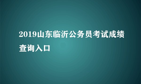 2019山东临沂公务员考试成绩查询入口