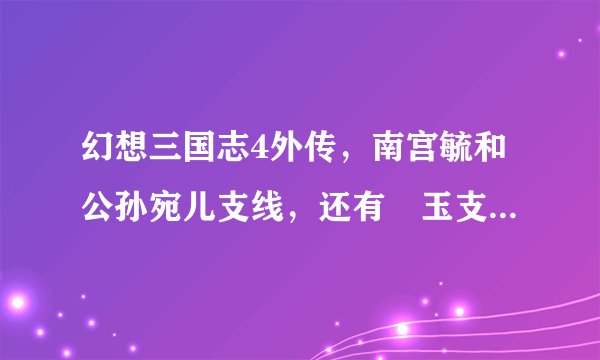 幻想三国志4外传，南宫毓和公孙宛儿支线，还有綴玉支线，什么时间触发，我想打出隐藏结局？