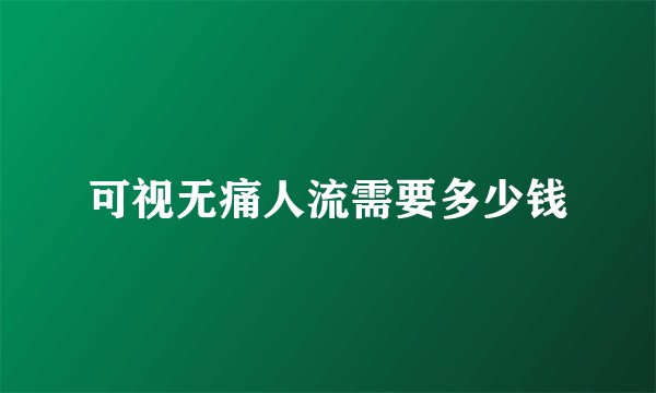 可视无痛人流需要多少钱