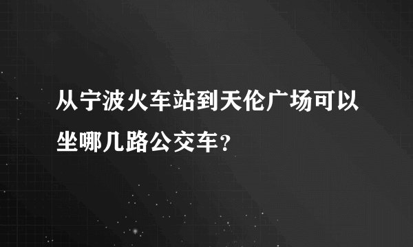 从宁波火车站到天伦广场可以坐哪几路公交车？