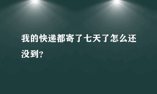 我的快递都寄了七天了怎么还没到？