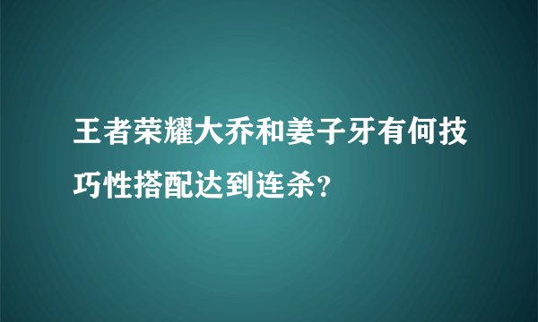 王者荣耀大乔和姜子牙有何技巧性搭配达到连杀？