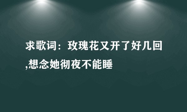 求歌词：玫瑰花又开了好几回,想念她彻夜不能睡