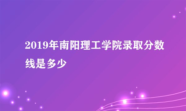 2019年南阳理工学院录取分数线是多少