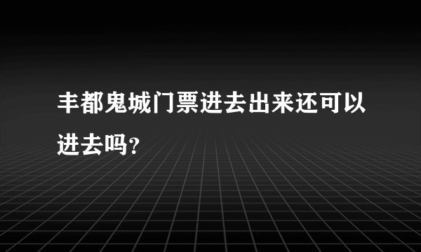 丰都鬼城门票进去出来还可以进去吗?
