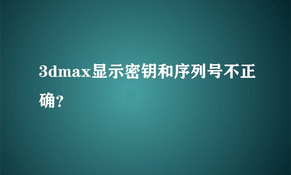 3dmax显示密钥和序列号不正确？