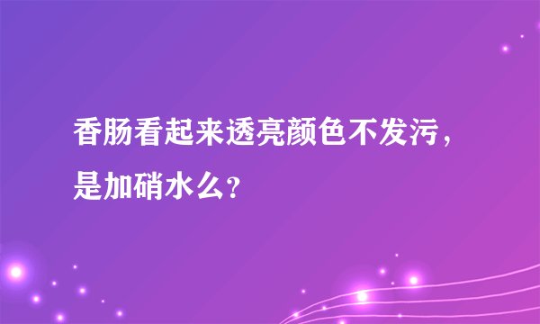 香肠看起来透亮颜色不发污，是加硝水么？