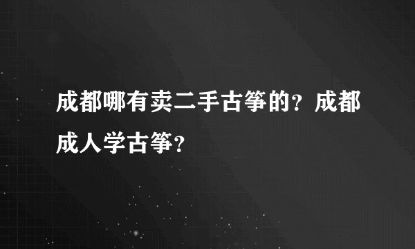 成都哪有卖二手古筝的？成都成人学古筝？