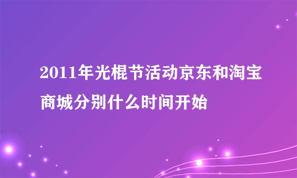 2011年光棍节活动京东和淘宝商城分别什么时间开始