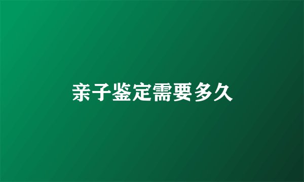 亲子鉴定需要多久