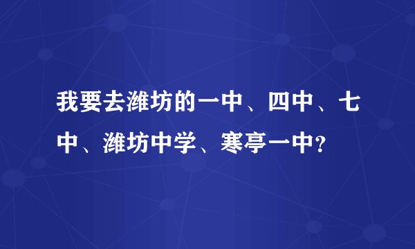 我要去潍坊的一中、四中、七中、潍坊中学、寒亭一中？