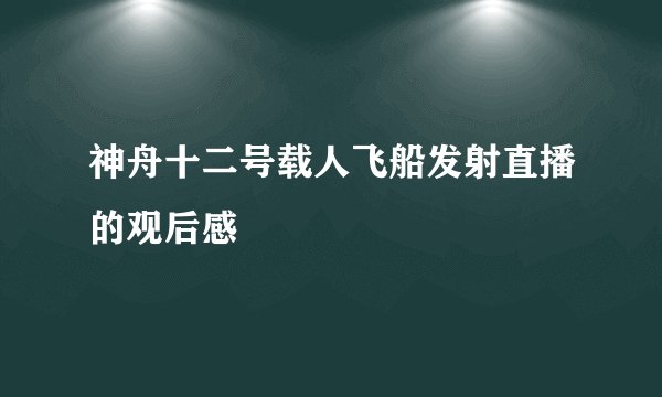 神舟十二号载人飞船发射直播的观后感