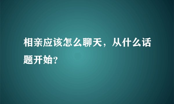 相亲应该怎么聊天，从什么话题开始？