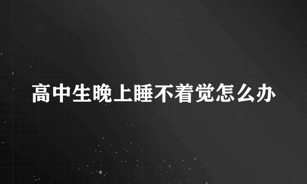 高中生晚上睡不着觉怎么办