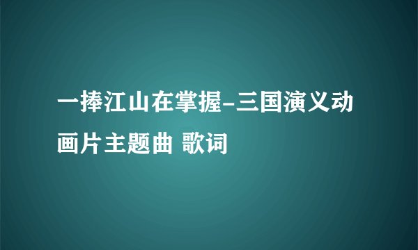 一捧江山在掌握-三国演义动画片主题曲 歌词
