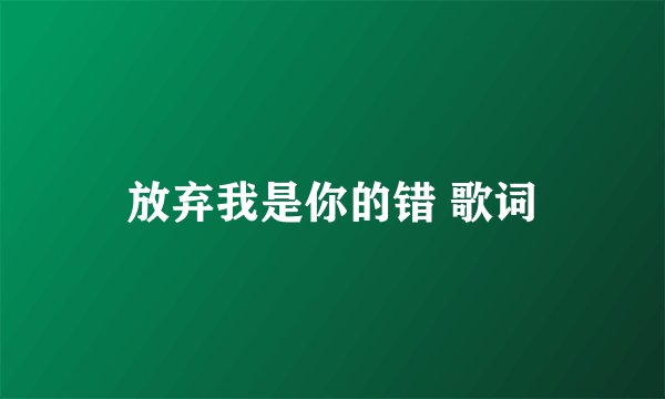 放弃我是你的错 歌词