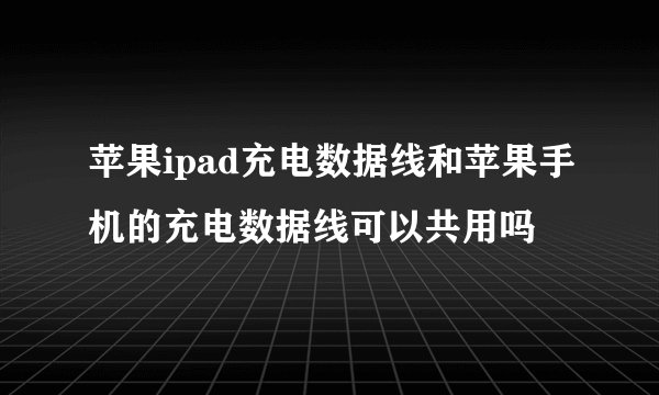 苹果ipad充电数据线和苹果手机的充电数据线可以共用吗