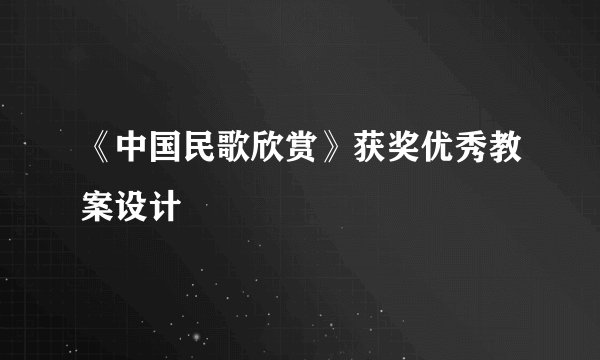 《中国民歌欣赏》获奖优秀教案设计