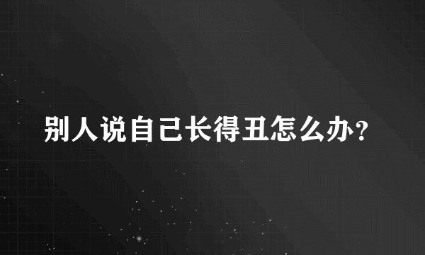 别人说自己长得丑怎么办？