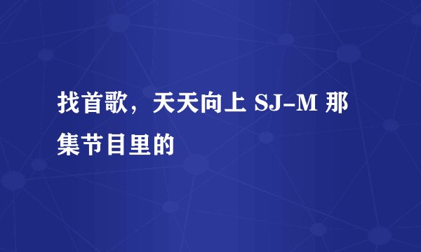 找首歌，天天向上 SJ-M 那集节目里的