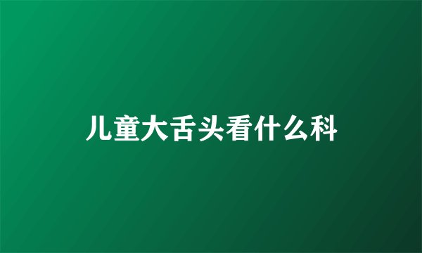 儿童大舌头看什么科