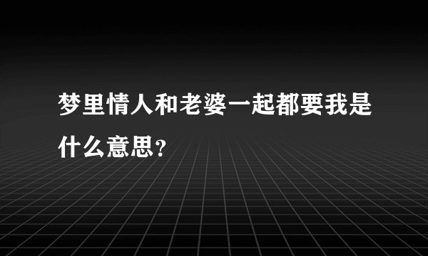 梦里情人和老婆一起都要我是什么意思?