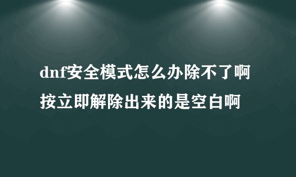 dnf安全模式怎么办除不了啊 按立即解除出来的是空白啊