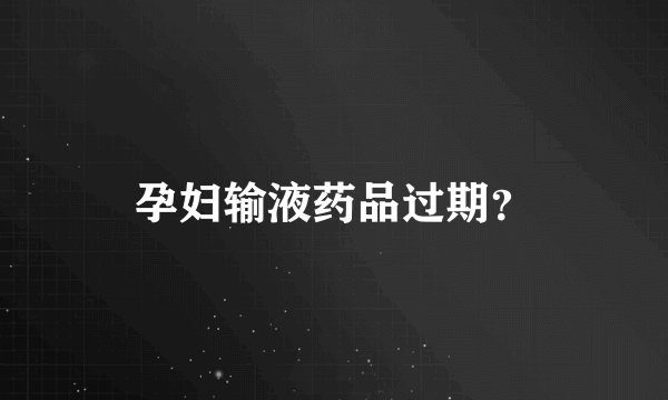 孕妇输液药品过期？