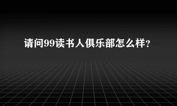 请问99读书人俱乐部怎么样？