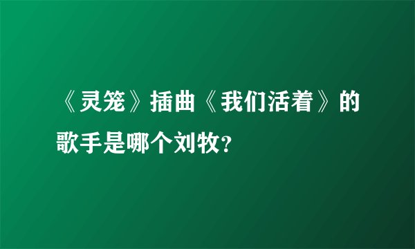 《灵笼》插曲《我们活着》的歌手是哪个刘牧？