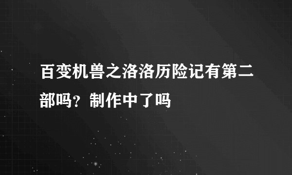 百变机兽之洛洛历险记有第二部吗？制作中了吗