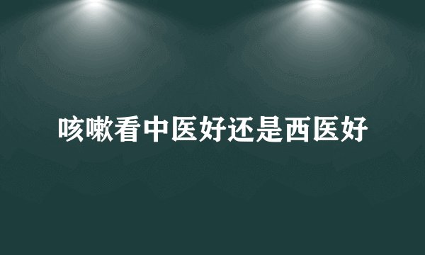 咳嗽看中医好还是西医好