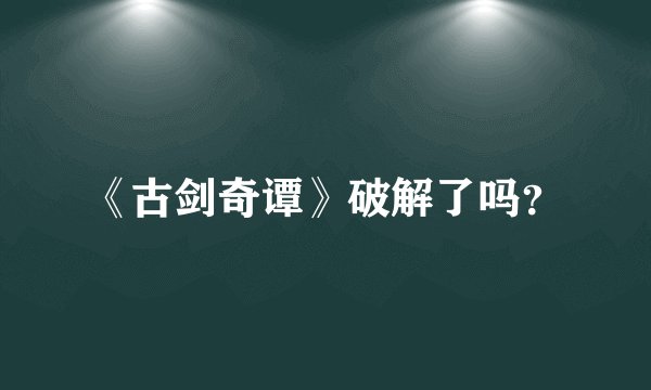 《古剑奇谭》破解了吗？