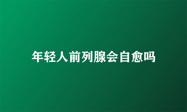 年轻人前列腺会自愈吗