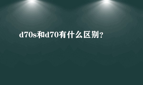 d70s和d70有什么区别?