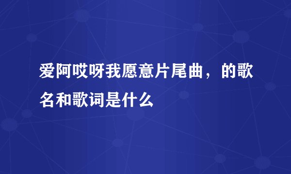 爱阿哎呀我愿意片尾曲，的歌名和歌词是什么