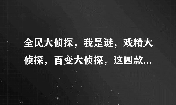 全民大侦探,我是谜,戏精大侦探,百变大侦探,这四款哪款更优秀一些?
